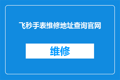 飞秒手表维修地址查询官网(如何查询飞秒手表维修地址的官方信息？)