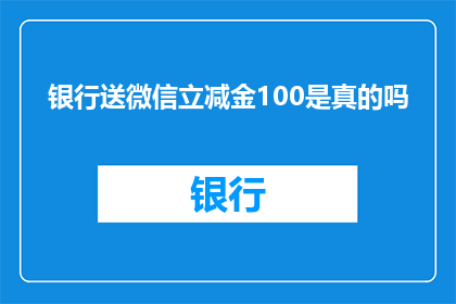 银行送微信立减金100是真的吗(银行是否真的提供微信立减金100元优惠？)