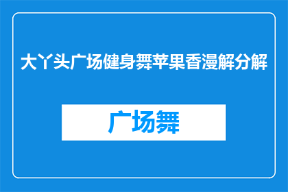 大丫头广场健身舞苹果香漫解分解(大丫头广场健身舞苹果香漫解分解如何进行有效的健身舞蹈学习？)