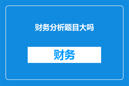 财务分析题目大吗(财务分析题目的复杂程度是否足以挑战专业分析师？)