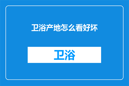 卫浴产地怎么看好坏(如何鉴别卫浴产品的品质优劣？)