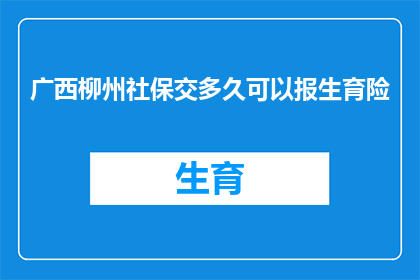 广西柳州社保交多久可以报生育险(广西柳州：社保缴纳多久后可以享受生育保险待遇？)
