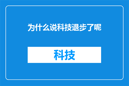 为什么说科技退步了呢(为什么科技似乎在退步？一个疑问句式的长标题，探讨了科技发展的现状与未来趋势)