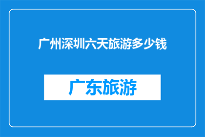 广州深圳六天旅游多少钱(广州深圳六天游，究竟要花多少钱？)
