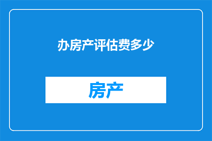 办房产评估费多少(房产评估费用是多少？)