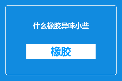 什么橡胶异味小些(如何减少橡胶制品的异味？)