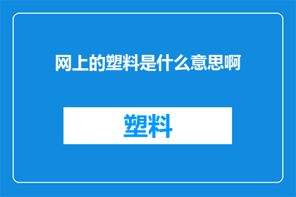 网上的塑料是什么意思啊(网上的塑料是什么意思？探究网络用语背后的深层含义)