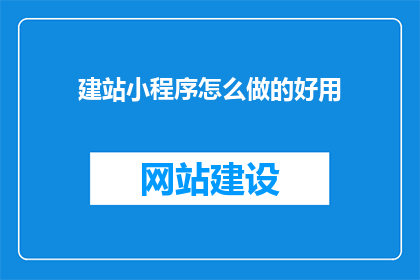 建站小程序怎么做的好用(如何制作一个既实用又好用的建站小程序？)