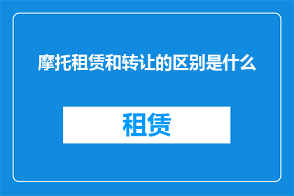 摩托租赁和转让的区别是什么(摩托租赁与转让：两者在操作流程成本效益及法律义务方面有何不同？)