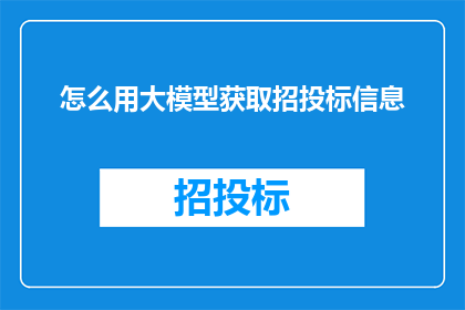 怎么用大模型获取招投标信息(如何利用先进的大模型技术来获取招投标信息？)