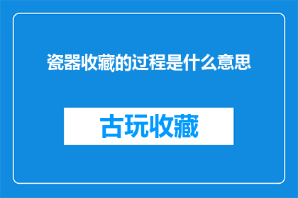瓷器收藏的过程是什么意思(瓷器收藏的过程是什么意思？探索瓷器艺术的奥秘与价值)