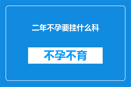 二年不孕要挂什么科(面对两年不孕的困境，您应该挂哪个科室进行专业咨询？)