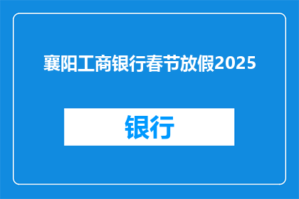 襄阳工商银行春节放假2025(襄阳工商银行春节放假安排2025年是否已确定？)