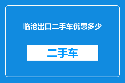 临沧出口二手车优惠多少(临沧地区出口二手车市场优惠幅度如何？)