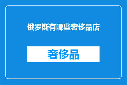 俄罗斯有哪些奢侈品店(俄罗斯奢侈品店的奢华探索：寻找全球顶级品牌在俄罗斯的独家体验)