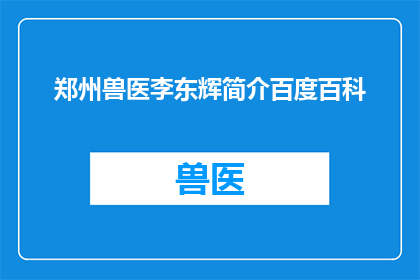 郑州兽医李东辉简介百度百科(郑州兽医李东辉的简介是否已在百度百科中被详细记录？)