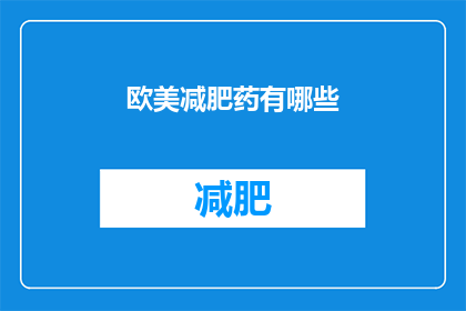 欧美减肥药有哪些(探索全球减肥药市场：你了解的欧美减肥药物有哪些？)