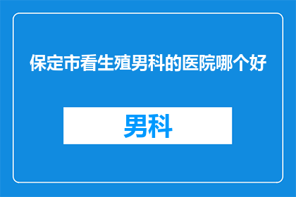 保定市看生殖男科的医院哪个好(保定市内哪家生殖男科医院更值得信赖？)