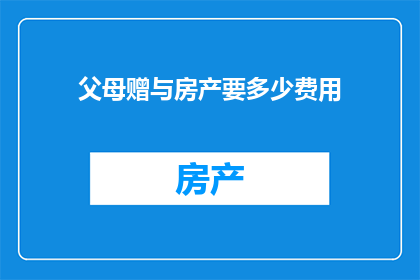 父母赠与房产要多少费用(父母赠与房产需支付多少费用？)