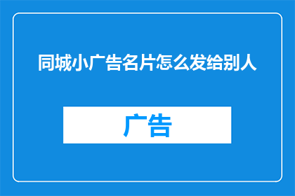 同城小广告名片怎么发给别人(如何有效分发同城小广告名片以吸引潜在客户？)