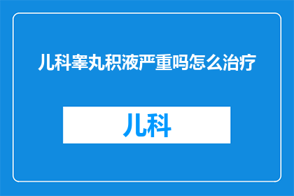儿科睾丸积液严重吗怎么治疗(儿科睾丸积液是否严重？如何有效治疗？)