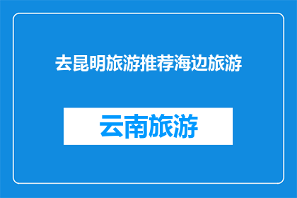 去昆明旅游推荐海边旅游(您是否渴望在昆明的海边享受一次难忘的旅行？)