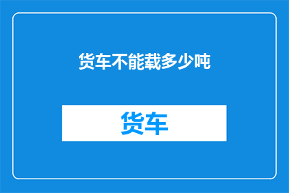 货车不能载多少吨(货车的载重极限是多少？)