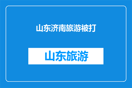 山东济南旅游被打(山东济南旅游遭遇暴力事件，游客安全何去何从？)