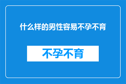 什么样的男性容易不孕不育(哪些男性易遭遇不孕不育的困扰？)