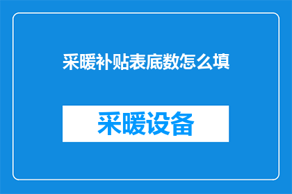 采暖补贴表底数怎么填(如何正确填写采暖补贴表底数？)