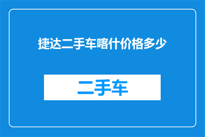 捷达二手车喀什价格多少(喀什地区捷达二手车的价格是多少？)