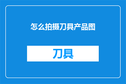 怎么拍摄刀具产品图(如何拍摄出令人印象深刻的刀具产品图？)