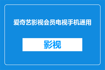 爱奇艺影视会员电视手机通用(爱奇艺影视会员是否适用于电视和手机设备？)