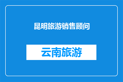 昆明旅游销售顾问(昆明旅游销售顾问：您是否准备好探索这个迷人城市的魅力？)