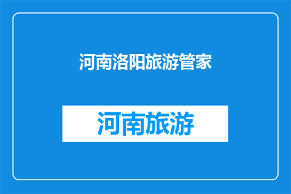 河南洛阳旅游管家(河南洛阳旅游管家：您是否准备好探索这座历史名城的奥秘？)