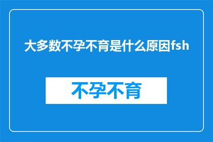 大多数不孕不育是什么原因fsh(多数不孕不育现象背后的原因是什么？FSH水平异常是否为关键因素？)