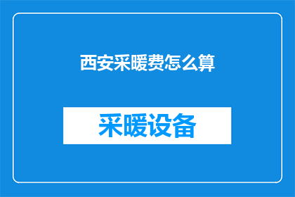 西安采暖费怎么算(如何计算西安居民的采暖费用？)