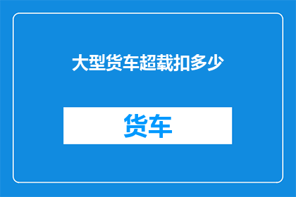 大型货车超载扣多少(大型货车超载将面临怎样的处罚？)