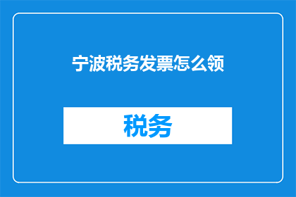 宁波税务发票怎么领(如何领取宁波地区的税务发票？)
