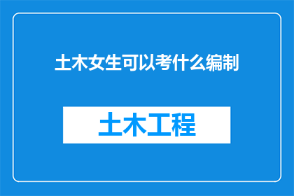 土木女生可以考什么编制(土木工程专业女生可报考哪些编制岗位？)