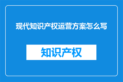 现代知识产权运营方案怎么写(如何撰写一份高效的现代知识产权运营方案？)
