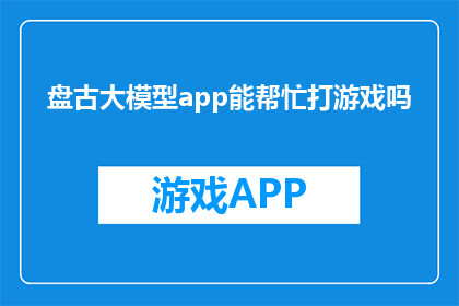 盘古大模型app能帮忙打游戏吗(盘古大模型app是否具备辅助游戏的功能？)