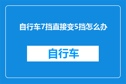 自行车7挡直接变5挡怎么办(自行车7挡直接变5挡，该如何调整？)