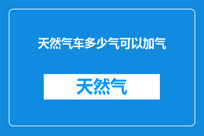 天然气车多少气可以加气(天然气车需要多少气才能加满？)