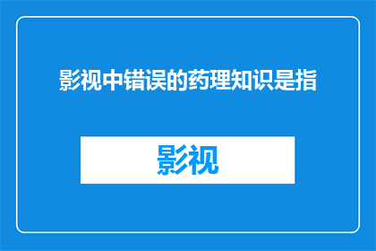 影视中错误的药理知识是指(影视中的错误药理知识：我们真的了解吗？)
