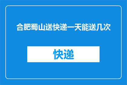 合肥蜀山送快递一天能送几次(合肥蜀山地区快递配送一天能送达几次？)