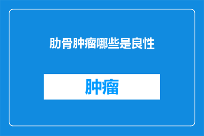 肋骨肿瘤哪些是良性(哪些肋骨肿瘤是良性的？)