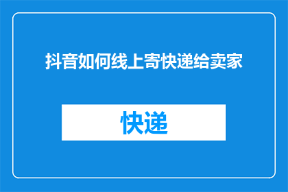 抖音如何线上寄快递给卖家(如何通过抖音平台高效地为卖家寄送快递？)