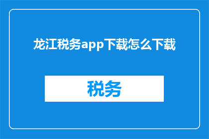 龙江税务app下载怎么下载(如何下载龙江税务应用程序？)