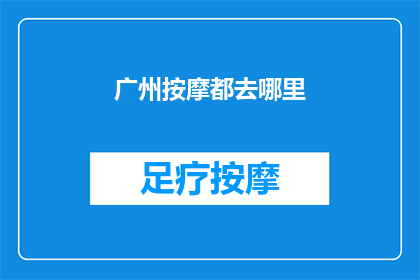 广州按摩都去哪里(广州的按摩圣地在哪里？寻找放松身心的理想之地，你将找到答案)